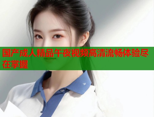 国产成人精品午夜视频高清流畅体验尽在掌握