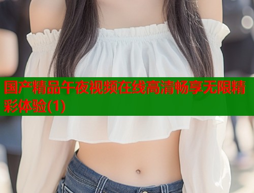 国产精品午夜视频在线高清畅享无限精彩体验(1)