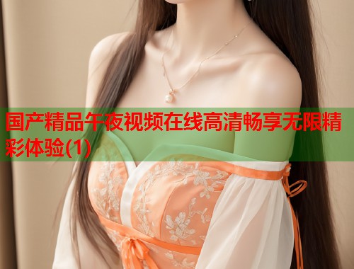 国产精品午夜视频在线高清畅享无限精彩体验(1)