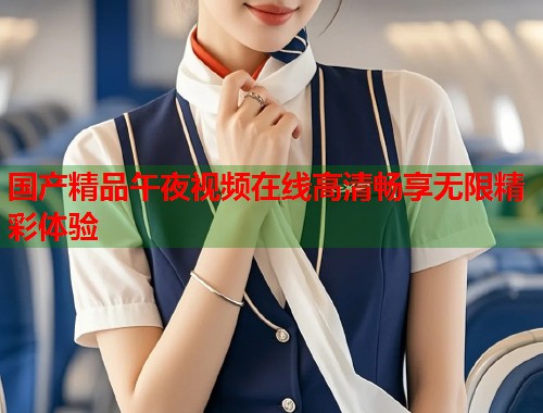 国产精品午夜视频在线高清畅享无限精彩体验