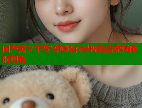 国产美女午夜视频精彩呈现高清流畅随时观看
