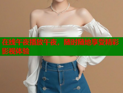 在线午夜播放午夜，随时随地享受精彩影视体验