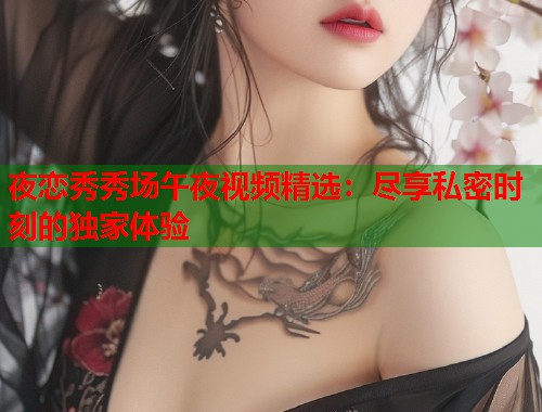 夜恋秀秀场午夜视频精选：尽享私密时刻的独家体验