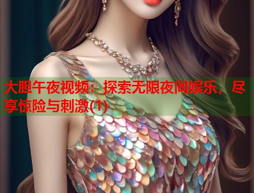 大胆午夜视频：探索无限夜间娱乐，尽享惊险与刺激(1)