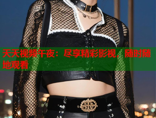 天天视频午夜：尽享精彩影视，随时随地观看