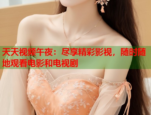天天视频午夜：尽享精彩影视，随时随地观看电影和电视剧
