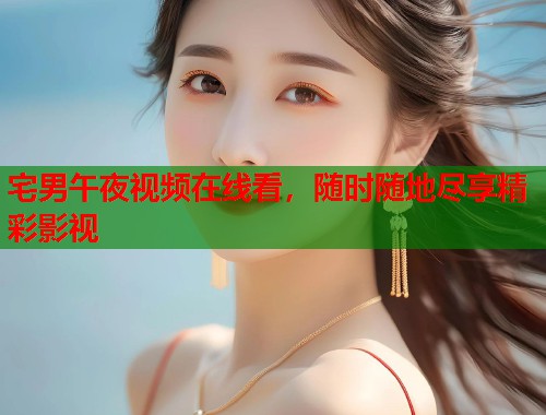 宅男午夜视频在线看，随时随地尽享精彩影视