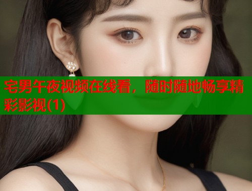 宅男午夜视频在线看，随时随地畅享精彩影视(1)