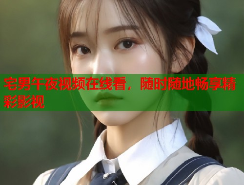 宅男午夜视频在线看，随时随地畅享精彩影视