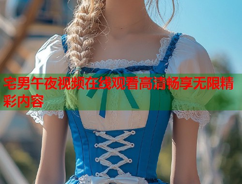 宅男午夜视频在线观看高清畅享无限精彩内容