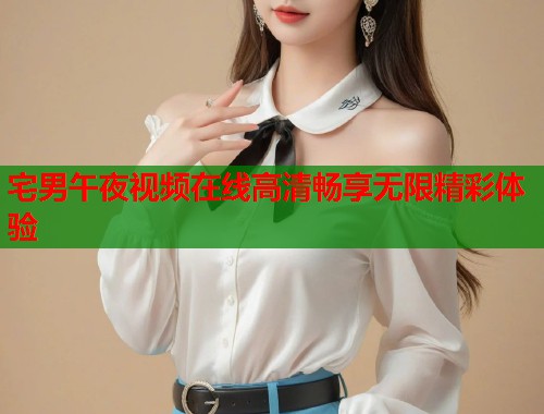 宅男午夜视频在线高清畅享无限精彩体验