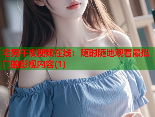 宅男午夜视频在线：随时随地观看最热门的影视内容(1)