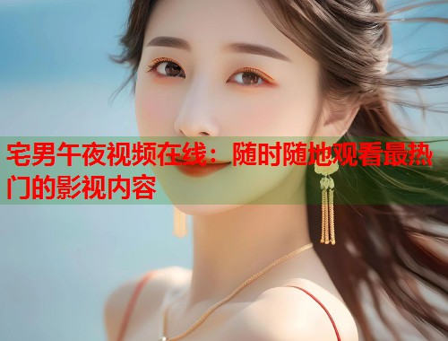 宅男午夜视频在线：随时随地观看最热门的影视内容