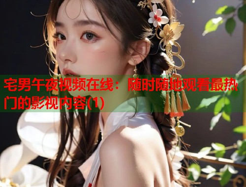 宅男午夜视频在线：随时随地观看最热门的影视内容(1)