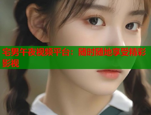 宅男午夜视频平台：随时随地享受精彩影视