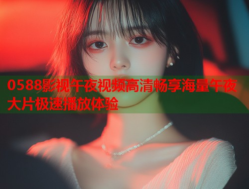 0588影视午夜视频高清畅享海量午夜大片极速播放体验