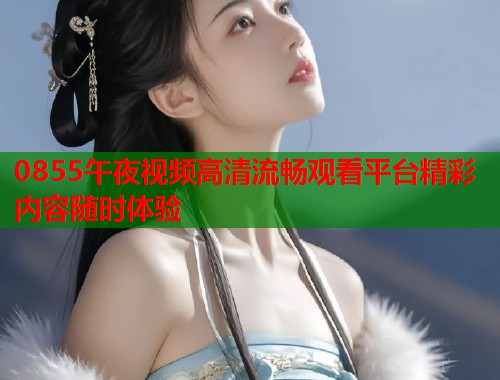 0855午夜视频高清流畅观看平台精彩内容随时体验