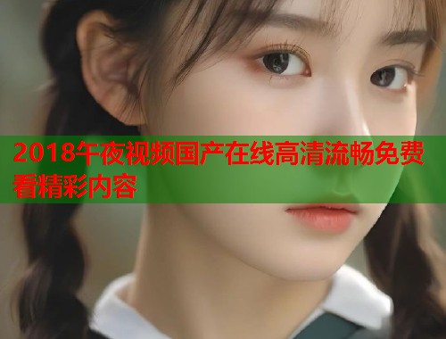 2018午夜视频国产在线高清流畅免费看精彩内容