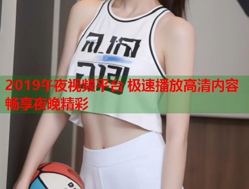 2019午夜视频平台 极速播放高清内容畅享夜晚精彩