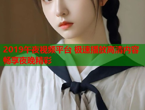 2019午夜视频平台 极速播放高清内容畅享夜晚精彩