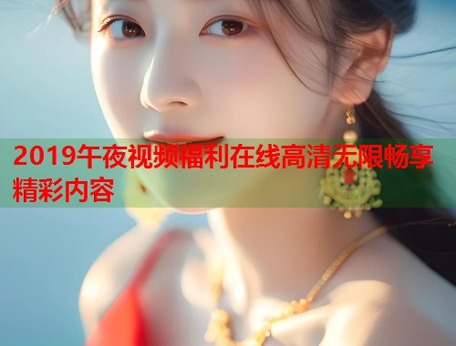 2019午夜视频福利在线高清无限畅享精彩内容