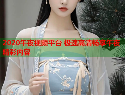 2020午夜视频平台 极速高清畅享午夜精彩内容