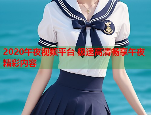 2020午夜视频平台 极速高清畅享午夜精彩内容
