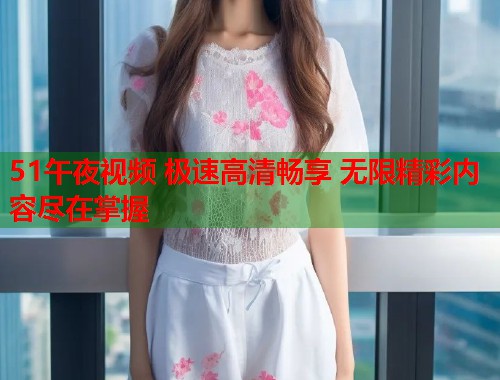 51午夜视频 极速高清畅享 无限精彩内容尽在掌握