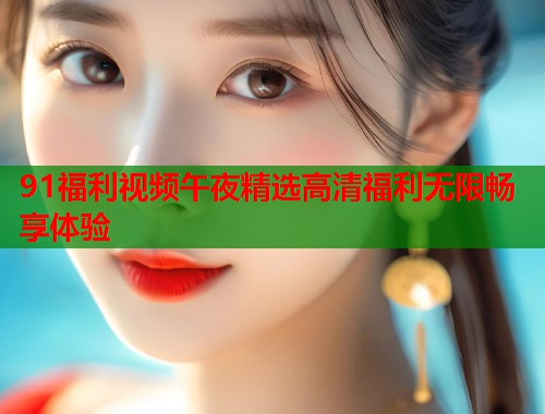 91福利视频午夜精选高清福利无限畅享体验