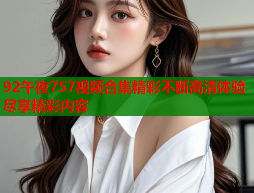 92午夜757视频合集精彩不断高清体验尽享精彩内容