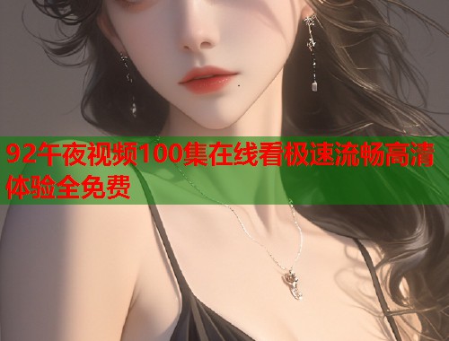 92午夜视频100集在线看极速流畅高清体验全免费