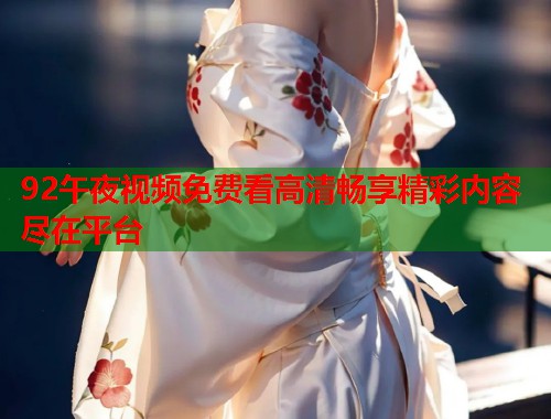 92午夜视频免费看高清畅享精彩内容尽在平台