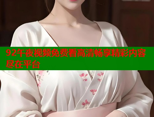 92午夜视频免费看高清畅享精彩内容尽在平台
