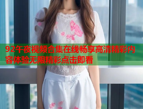 92午夜视频合集在线畅享高清精彩内容体验无限精彩点击即看