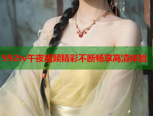 992tv午夜视频精彩不断畅享高清体验