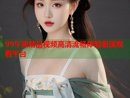 99午夜精品视频高清流畅体验极速观看平台