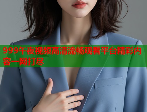 999午夜视频高清流畅观看平台精彩内容一网打尽