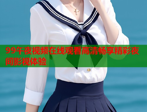 99午夜视频在线观看高清畅享精彩夜间影视体验