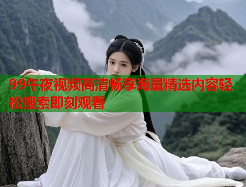 99午夜视频高清畅享海量精选内容轻松搜索即刻观看