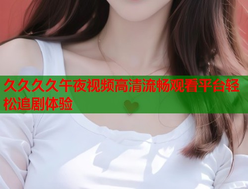 久久久久午夜视频高清流畅观看平台轻松追剧体验