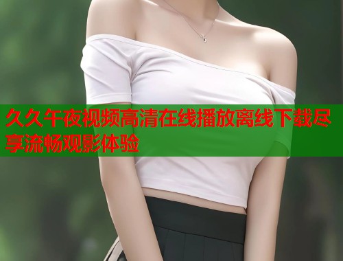 久久午夜视频高清在线播放离线下载尽享流畅观影体验