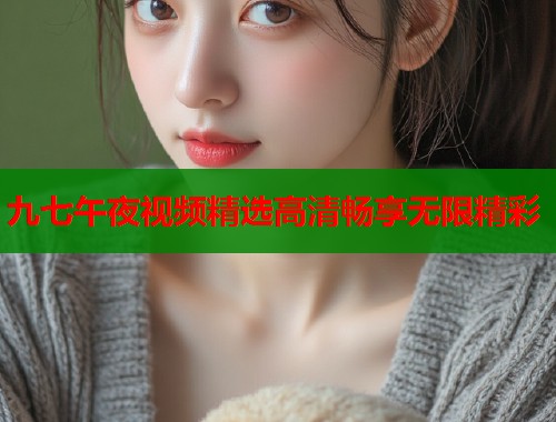 九七午夜视频精选高清畅享无限精彩