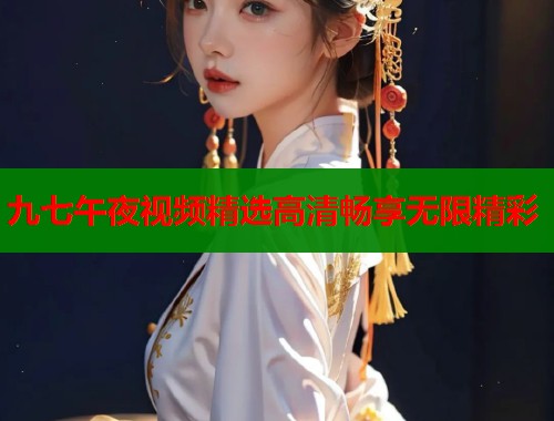 九七午夜视频精选高清畅享无限精彩