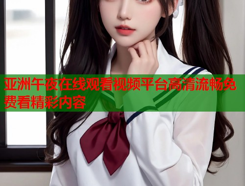 亚洲午夜在线观看视频平台高清流畅免费看精彩内容