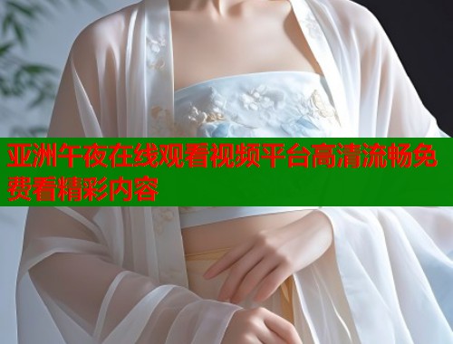 亚洲午夜在线观看视频平台高清流畅免费看精彩内容