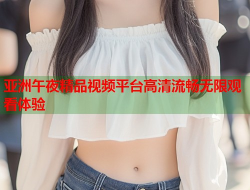 亚洲午夜精品视频平台高清流畅无限观看体验