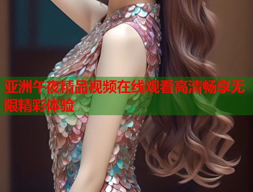 亚洲午夜精品视频在线观看高清畅享无限精彩体验