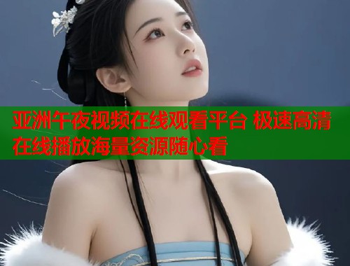 亚洲午夜视频在线观看平台 极速高清在线播放海量资源随心看
