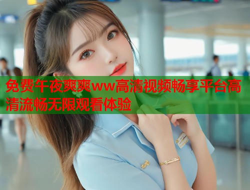 免费午夜爽爽ww高清视频畅享平台高清流畅无限观看体验