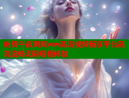 免费午夜爽爽ww高清视频畅享平台高清流畅无限观看体验